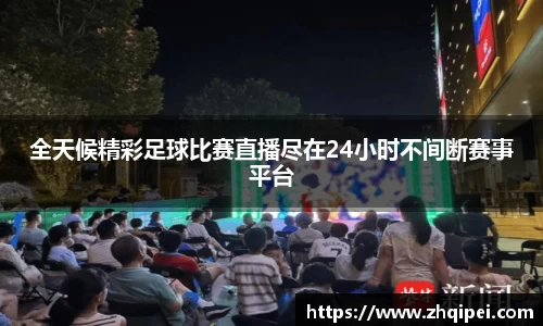 全天候精彩足球比赛直播尽在24小时不间断赛事平台